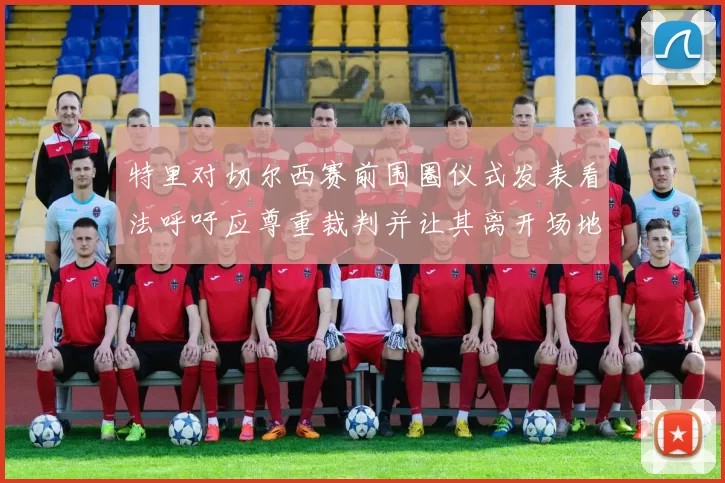 特里对切尔西赛前围圈仪式发表看法呼吁应尊重裁判并让其离开场地