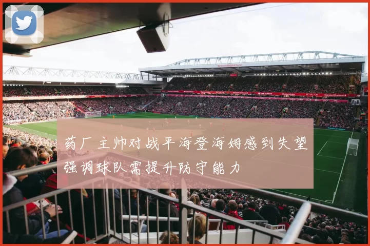 药厂主帅对战平海登海姆感到失望强调球队需提升防守能力