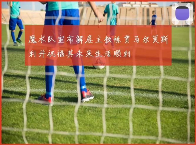魔术队宣布解雇主教练贾马尔莫斯利并祝福其未来生活顺利