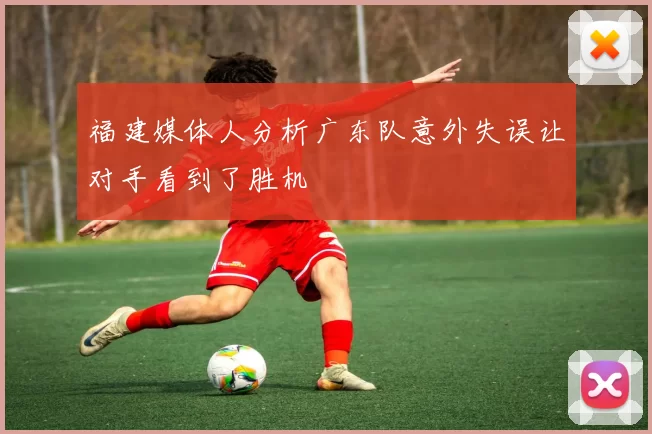 福建媒体人分析广东队意外失误让对手看到了胜机