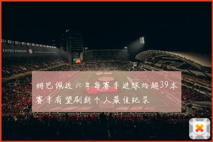 姆巴佩近六年每赛季进球均超39本赛季有望刷新个人最佳纪录