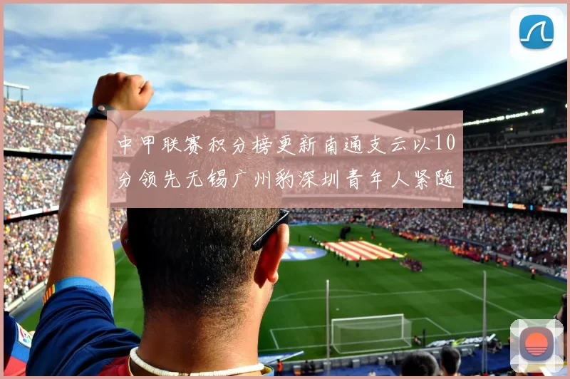 中甲联赛积分榜更新南通支云以10分领先无锡广州豹深圳青年人紧随其后