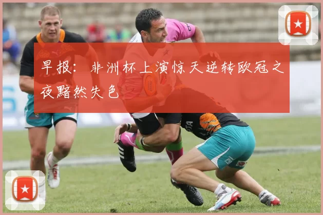 早报：非洲杯上演惊天逆转欧冠之夜黯然失色