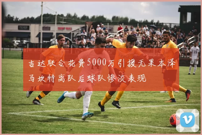 吉达联合花费5000万引援无果本泽马坎特离队后球队惨淡表现