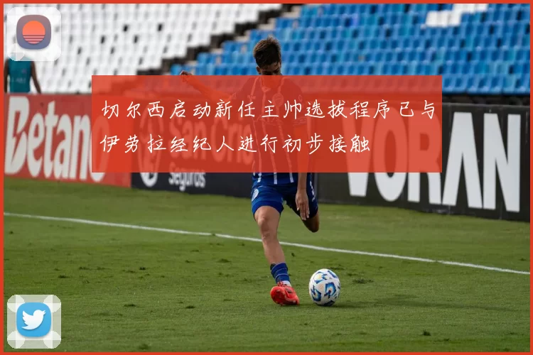 切尔西启动新任主帅选拔程序已与伊劳拉经纪人进行初步接触
