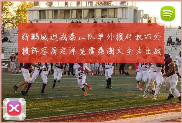 新鹏城迎战泰山队单外援对抗四外援阵容周定洋克雷桑谢文全力出战