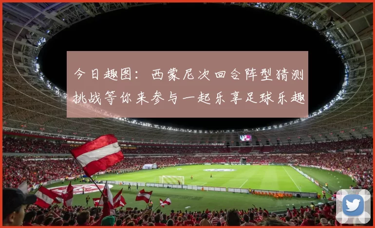 今日趣图：西蒙尼次回合阵型猜测挑战等你来参与一起乐享足球乐趣