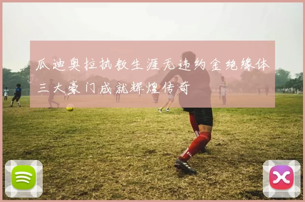 瓜迪奥拉执教生涯无违约金绝缘体三大豪门成就辉煌传奇
