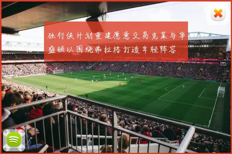 独行侠计划重建愿意交易克莱与华盛顿以围绕弗拉格打造年轻阵容