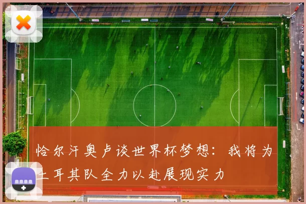 恰尔汗奥卢谈世界杯梦想：我将为土耳其队全力以赴展现实力