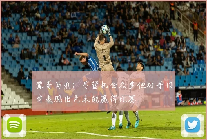 蒙哥马利：尽管机会众多但对手门将表现出色未能赢得比赛