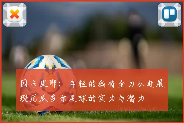 因卡皮耶：年轻的我将全力以赴展现厄瓜多尔足球的实力与潜力