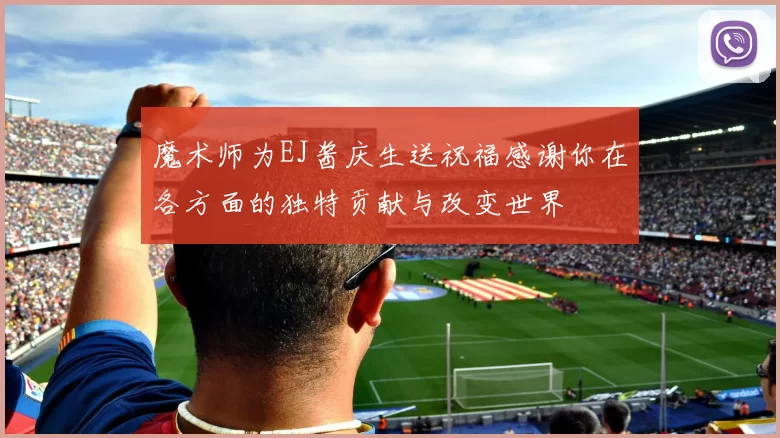 魔术师为EJ酱庆生送祝福感谢你在各方面的独特贡献与改变世界
