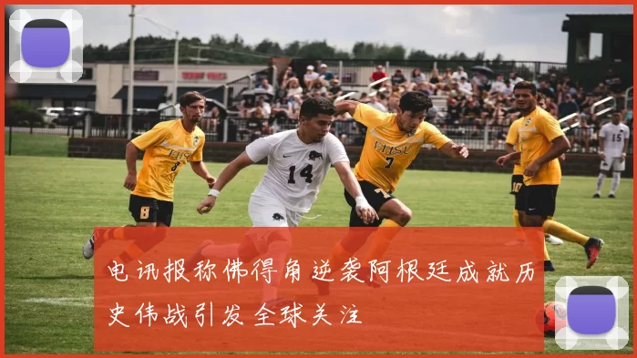 电讯报称佛得角逆袭阿根廷成就历史伟战引发全球关注