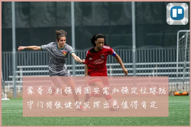 蒙哥马利强调国安需加强定位球防守门将张健智发挥出色值得肯定
