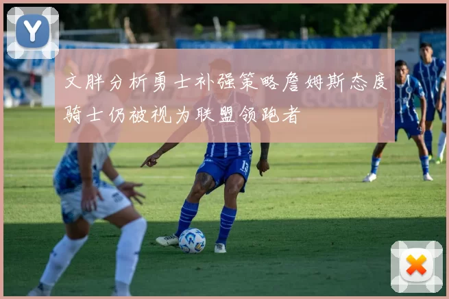 文胖分析勇士补强策略詹姆斯态度骑士仍被视为联盟领跑者