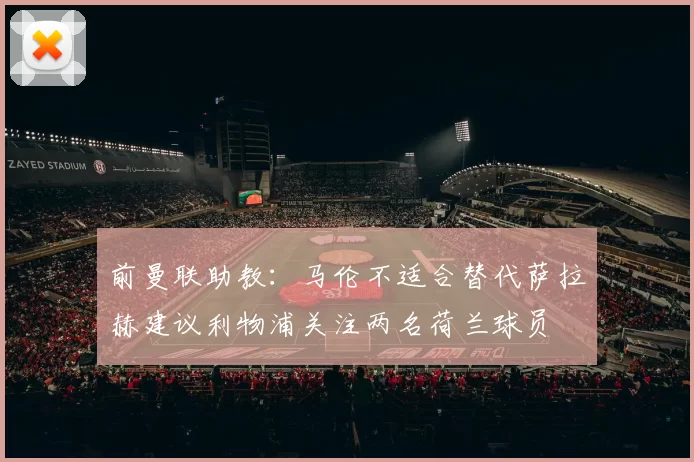 前曼联助教：马伦不适合替代萨拉赫建议利物浦关注两名荷兰球员