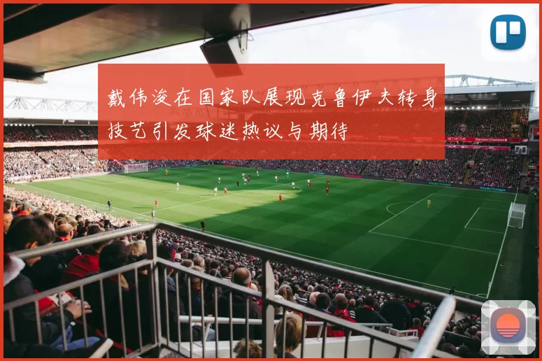 戴伟浚在国家队展现克鲁伊夫转身技艺引发球迷热议与期待