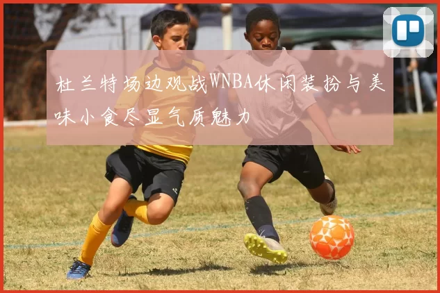 杜兰特场边观战WNBA休闲装扮与美味小食尽显气质魅力