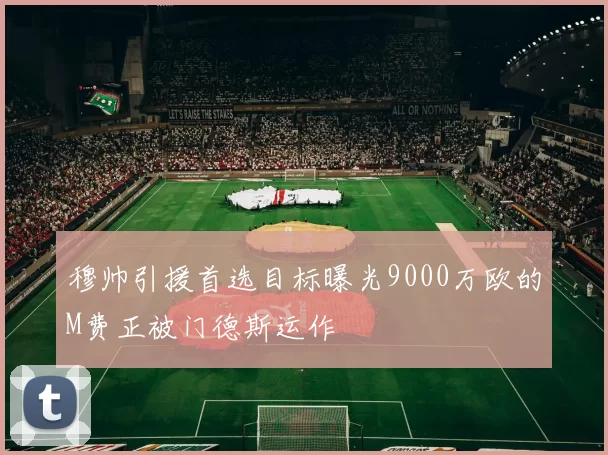 穆帅引援首选目标曝光9000万欧的M费正被门德斯运作