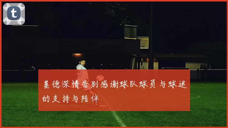 基德深情告别感谢球队球员与球迷的支持与陪伴