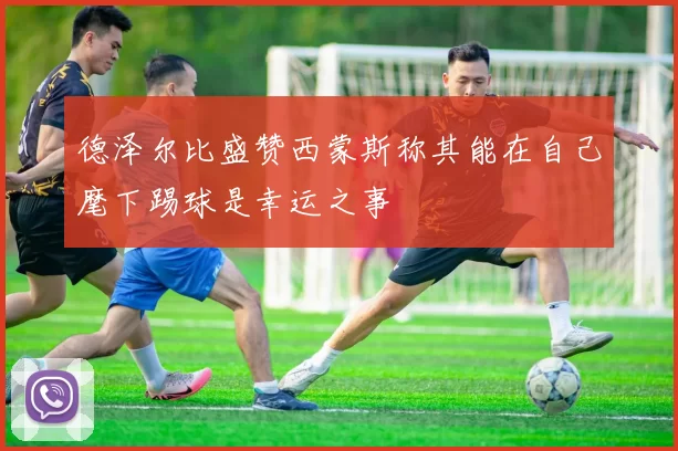 德泽尔比盛赞西蒙斯称其能在自己麾下踢球是幸运之事