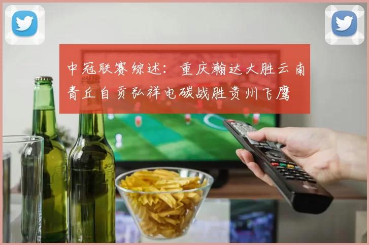 中冠联赛综述：重庆瀚达大胜云南青丘自贡弘祥电碳战胜贵州飞鹰