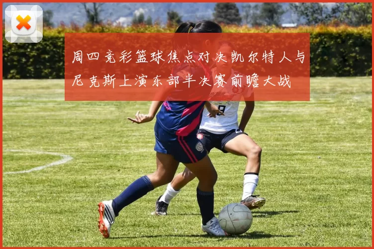 周四竞彩篮球焦点对决凯尔特人与尼克斯上演东部半决赛前瞻大战