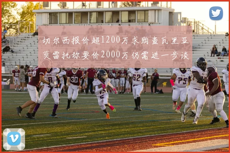 切尔西报价超1200万求购查瓦里亚莫雷托称要价2000万仍需进一步谈判
