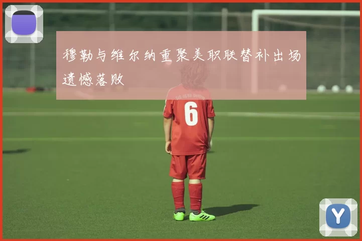 穆勒与维尔纳重聚美职联替补出场遗憾落败