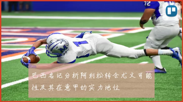 巴西名记分析阿利松转会尤文可能性及其在意甲的实力地位